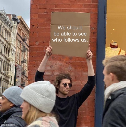I mean why not? | We should be able to see who follows us. | image tagged in memes,guy holding cardboard sign | made w/ Imgflip meme maker