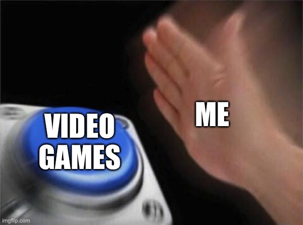 Blank Nut Button | ME; VIDEO GAMES | image tagged in memes,blank nut button | made w/ Imgflip meme maker