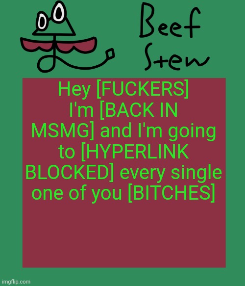 Beef stew temp | Hey [FUCKERS] I'm [BACK IN MSMG] and I'm going to [HYPERLINK BLOCKED] every single one of you [BITCHES] | image tagged in beef stew temp | made w/ Imgflip meme maker