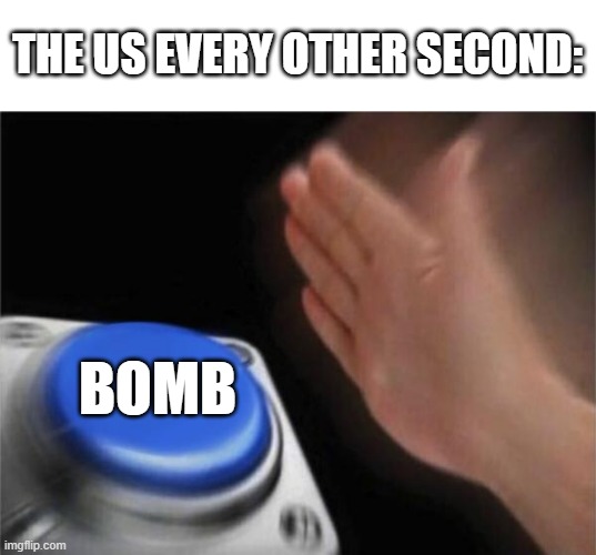 Am I wrong tho??? | THE US EVERY OTHER SECOND:; BOMB | image tagged in memes,blank nut button,dark humor,funny,usa,america | made w/ Imgflip meme maker