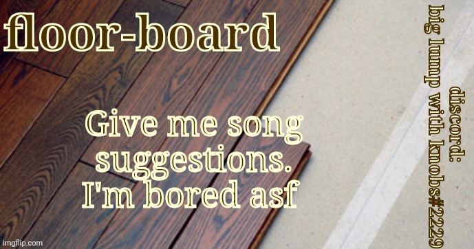 Give me song suggestions. I'm bored asf | image tagged in honestly floorboards | made w/ Imgflip meme maker