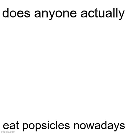 does anyone actually; eat popsicles nowadays | made w/ Imgflip meme maker