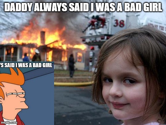 daddy always said i was a bad girl | DADDY ALWAYS SAID I WAS A BAD GIRL | image tagged in funny,arson | made w/ Imgflip meme maker