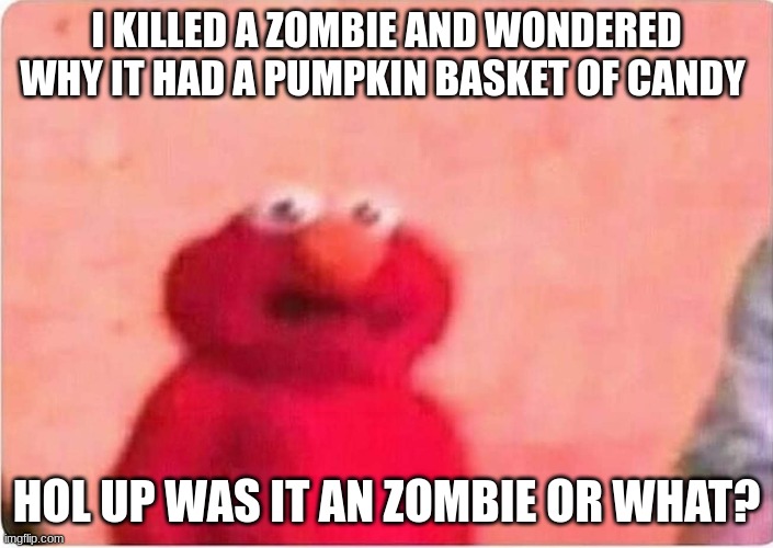 Sickened elmo | I KILLED A ZOMBIE AND WONDERED WHY IT HAD A PUMPKIN BASKET OF CANDY; HOL UP WAS IT AN ZOMBIE OR WHAT? | image tagged in sickened elmo,dark humor,funny | made w/ Imgflip meme maker
