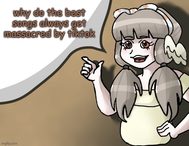 "did someone say massacre?" -BUNNIP0RN, probably | why do the best songs always get massacred by tiktok | image tagged in quandria's temp improved | made w/ Imgflip meme maker