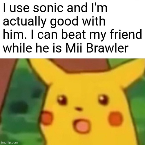 Surprised Pikachu |  I use sonic and I'm actually good with him. I can beat my friend while he is Mii Brawler | image tagged in memes,surprised pikachu | made w/ Imgflip meme maker
