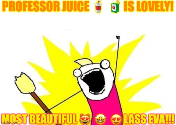 X All The Y | PROFESSOR JUICE 🥤  🧃 IS LOVELY! MOST BEAUTIFUL 😻  🤩  😍 LASS EVA!!! | image tagged in memes,x all the y | made w/ Imgflip meme maker