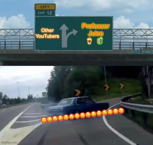 Left Exit 12 Off Ramp | Other YouTubers; Professor Juice 🥤  🧃; 🤤🤤🤤🤤🤤🤤🤤🤤🤤🤤🤤🤤🤤🤤🤤 | image tagged in memes,left exit 12 off ramp | made w/ Imgflip meme maker