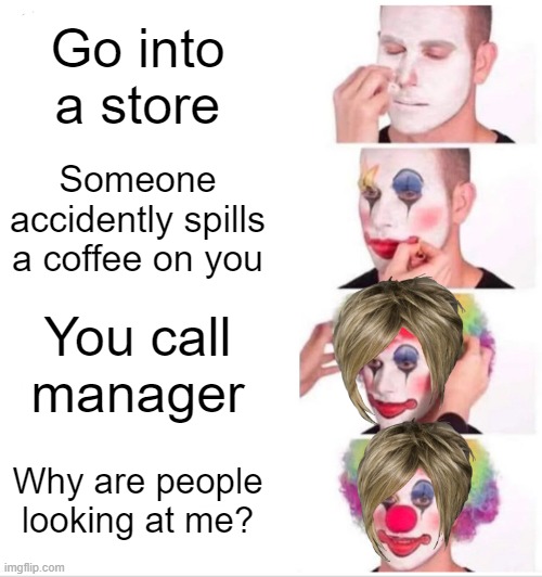 Clown Applying Makeup Meme | Go into a store; Someone accidently spills a coffee on you; You call manager; Why are people looking at me? | image tagged in memes,clown applying makeup,karen,karens | made w/ Imgflip meme maker