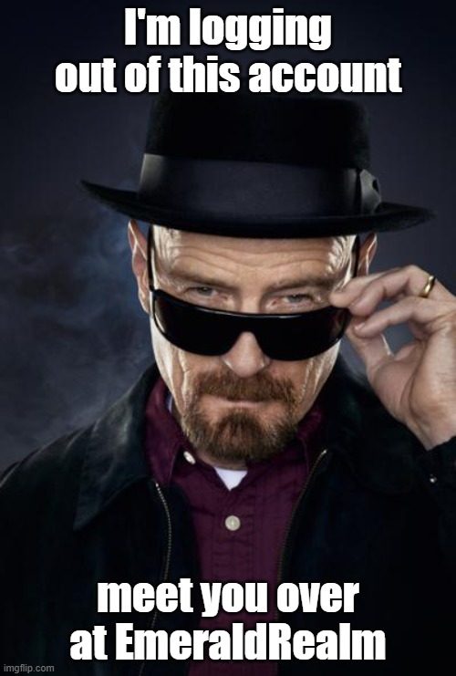 Breaking Bad Walter White | I'm logging out of this account; meet you over at EmeraldRealm | image tagged in breaking bad walter white | made w/ Imgflip meme maker