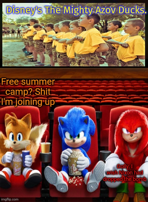 Go woke. Get billions in government bailouts. | Disney's The Mighty Azov Ducks. Free summer camp? Shit I'm joining up; Golly. I wish Nixon had dropped the bomb | image tagged in sonic tails and knuckles watching a movie,strong and brave,azov summer camp | made w/ Imgflip meme maker