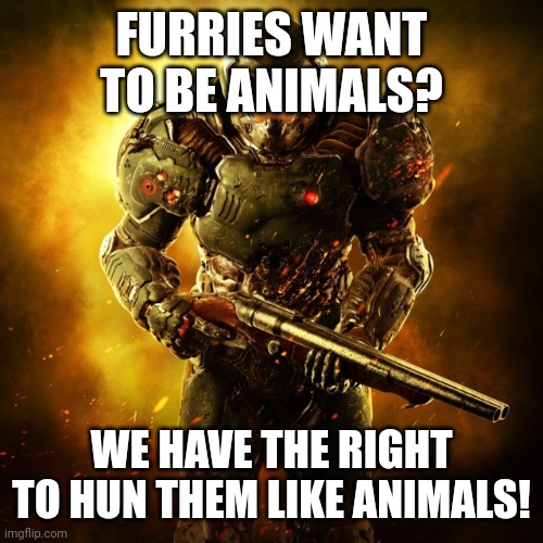 Doom Guy | FURRIES WANT TO BE ANIMALS? WE HAVE THE RIGHT TO HUN THEM LIKE ANIMALS! | image tagged in doom guy | made w/ Imgflip meme maker