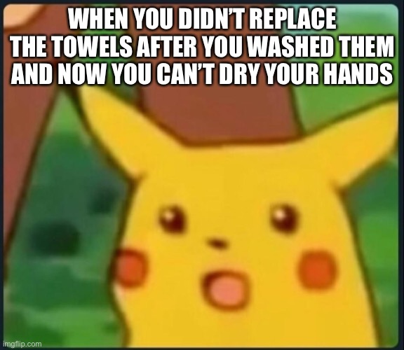 It’s really annoying | WHEN YOU DIDN’T REPLACE THE TOWELS AFTER YOU WASHED THEM AND NOW YOU CAN’T DRY YOUR HANDS | image tagged in surprised pikachu | made w/ Imgflip meme maker