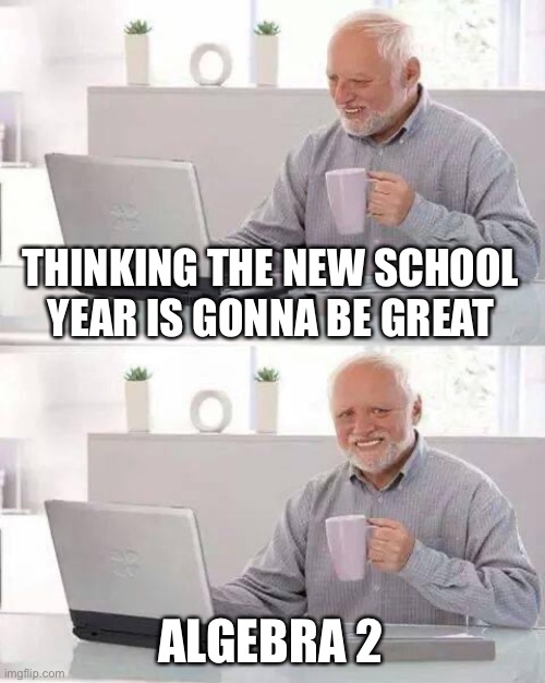 Algebra is pain | THINKING THE NEW SCHOOL YEAR IS GONNA BE GREAT; ALGEBRA 2 | image tagged in memes,hide the pain harold | made w/ Imgflip meme maker