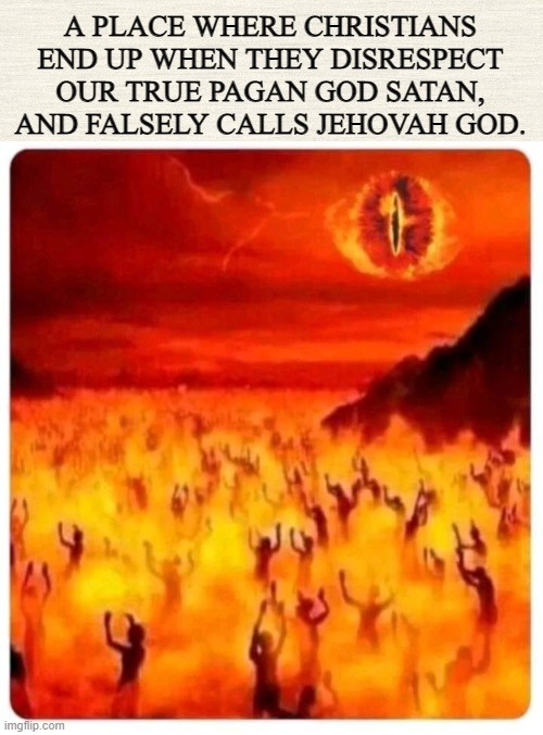 Christian Hell |  A PLACE WHERE CHRISTIANS END UP WHEN THEY DISRESPECT OUR TRUE PAGAN GOD SATAN, AND FALSELY CALLS JEHOVAH GOD. | image tagged in hell,satan,christian,pagan,god,jehovah | made w/ Imgflip meme maker