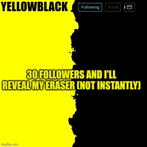 Yellowblack announcement template | 30 FOLLOWERS AND I'LL REVEAL MY ERASER (NOT INSTANTLY) | image tagged in yellowblack announcement template | made w/ Imgflip meme maker