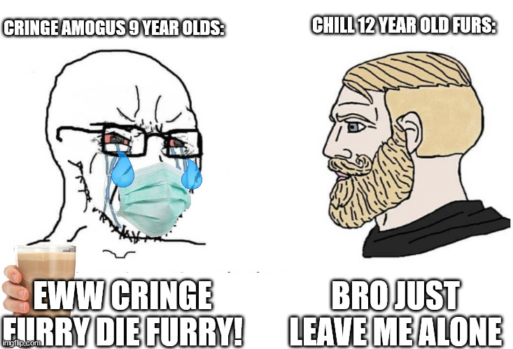 like seriously JUST LEAVE US ALONE! | CHILL 12 YEAR OLD FURS:; CRINGE AMOGUS 9 YEAR OLDS:; BRO JUST LEAVE ME ALONE; EWW CRINGE FURRY DIE FURRY! | image tagged in furry,anti furry,furry memes | made w/ Imgflip meme maker