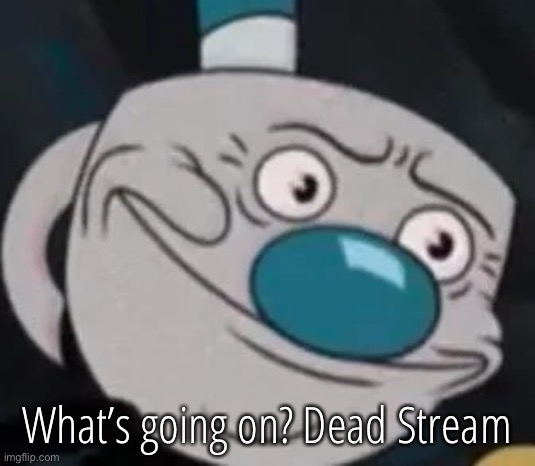 mugman | What’s going on? Dead Stream | image tagged in mugman | made w/ Imgflip meme maker