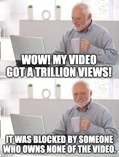 Aiming for popularity in YouTube be like | WOW! MY VIDEO GOT A TRILLION VIEWS! IT WAS BLOCKED BY SOMEONE WHO OWNS NONE OF THE VIDEO. | image tagged in old man cup of coffee | made w/ Imgflip meme maker
