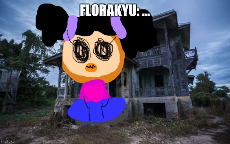 Florakyu appears | FLORAKYU: ... | image tagged in haunted house | made w/ Imgflip meme maker