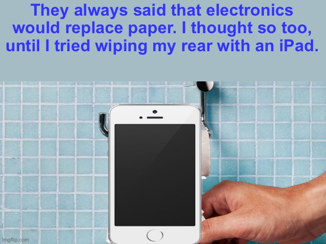Have you tried? |  They always said that electronics would replace paper. I thought so too, until I tried wiping my rear with an iPad. | image tagged in funny,idc if this upvote begging,but,upvote if u read this | made w/ Imgflip meme maker