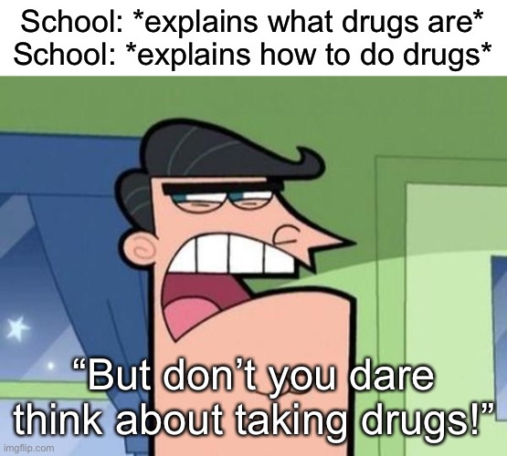 Relatable? (/j-ish) P.S. don’t do drugs pls tho! | School: *explains what drugs are*
School: *explains how to do drugs*; “But don’t you dare think about taking drugs!” | image tagged in dinkleberg blank | made w/ Imgflip meme maker