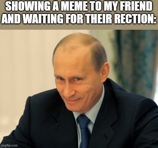 Evil grin Putin | SHOWING A MEME TO MY FRIEND AND WAITING FOR THEIR RECTION: | image tagged in evil grin putin | made w/ Imgflip meme maker