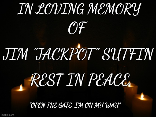 Memorial Candles | IN LOVING MEMORY; OF; JIM "JACKPOT" SUTFIN; REST IN PEACE; "OPEN THE GATE. I'M ON MY WAY." | image tagged in memorial candles | made w/ Imgflip meme maker