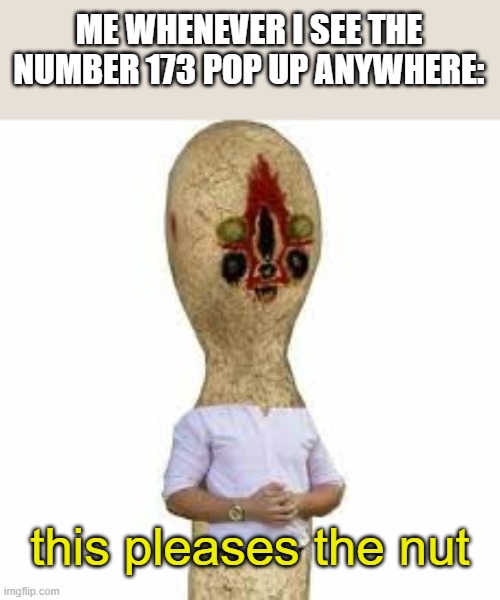 SCP 173 | ME WHENEVER I SEE THE NUMBER 173 POP UP ANYWHERE:; this pleases the nut | image tagged in scp 173 | made w/ Imgflip meme maker