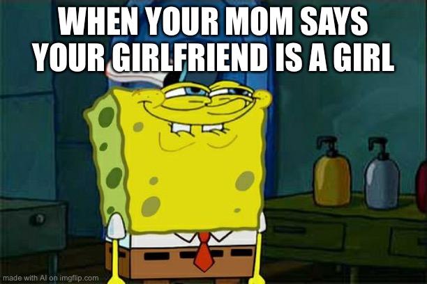 Don't You Squidward | WHEN YOUR MOM SAYS YOUR GIRLFRIEND IS A GIRL | image tagged in memes,don't you squidward | made w/ Imgflip meme maker