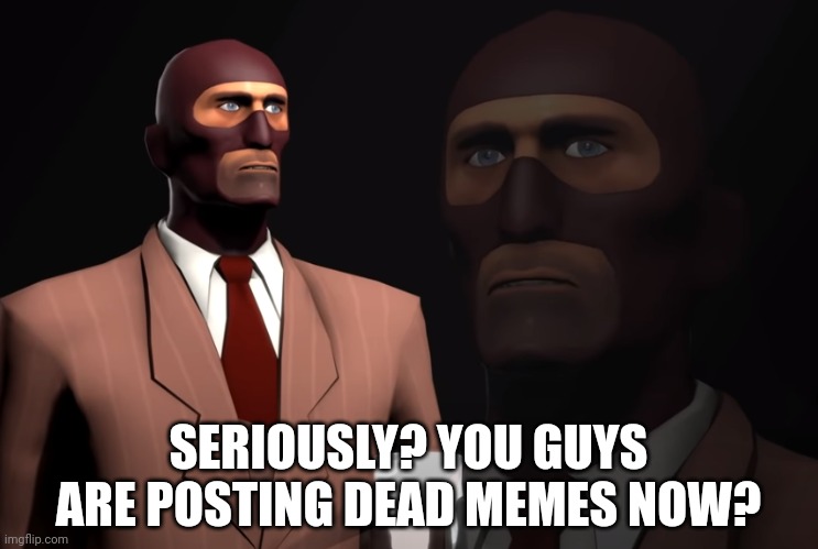 Spy TF2 | SERIOUSLY? YOU GUYS ARE POSTING DEAD MEMES NOW? | image tagged in spy tf2 | made w/ Imgflip meme maker