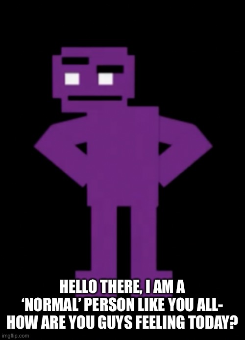 Hey guys- I’m here now- how are you feeling? | HELLO THERE, I AM A ‘NORMAL’ PERSON LIKE YOU ALL- HOW ARE YOU GUYS FEELING TODAY? | image tagged in confused purple guy | made w/ Imgflip meme maker