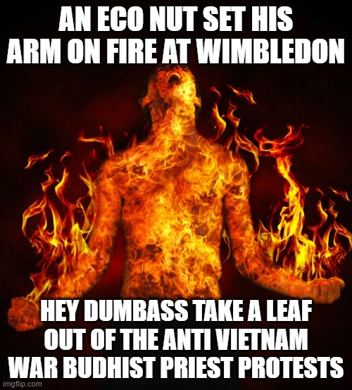 Man on fire | AN ECO NUT SET HIS ARM ON FIRE AT WIMBLEDON; HEY DUMBASS TAKE A LEAF OUT OF THE ANTI VIETNAM WAR BUDHIST PRIEST PROTESTS | image tagged in man on fire | made w/ Imgflip meme maker