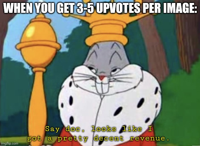 Humble brag | WHEN YOU GET 3-5 UPVOTES PER IMAGE:; Say doc, looks like I got a pretty decent revenue. | image tagged in humble brag | made w/ Imgflip meme maker