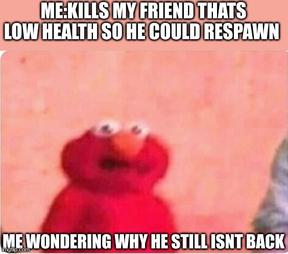 #war #elmo # memes #imgflip | ME:KILLS MY FRIEND THATS LOW HEALTH SO HE COULD RESPAWN; ME WONDERING WHY HE STILL ISNT BACK | image tagged in sickened elmo | made w/ Imgflip meme maker