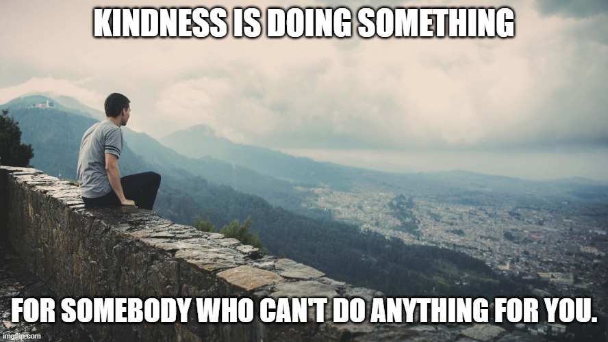 Thinking man | KINDNESS IS DOING SOMETHING; FOR SOMEBODY WHO CAN'T DO ANYTHING FOR YOU. | image tagged in thinking man | made w/ Imgflip meme maker