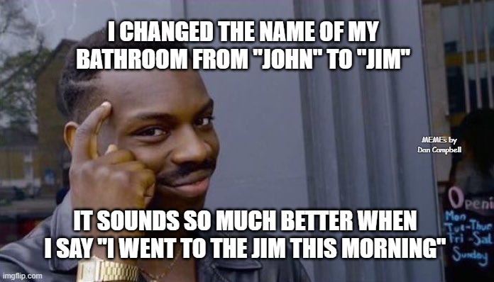  I CHANGED THE NAME OF MY BATHROOM FROM "JOHN" TO "JIM"; MEMEs by Dan Campbell; IT SOUNDS SO MUCH BETTER WHEN I SAY "I WENT TO THE JIM THIS MORNING" | image tagged in clever black guy | made w/ Imgflip meme maker