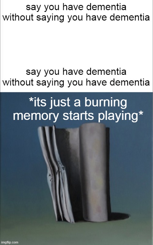 i forgor |  say you have dementia without saying you have dementia; say you have dementia without saying you have dementia; *its just a burning memory starts playing* | image tagged in it's just a burning memory,dementia,i forgor,whar,stop reading the tags,e | made w/ Imgflip meme maker
