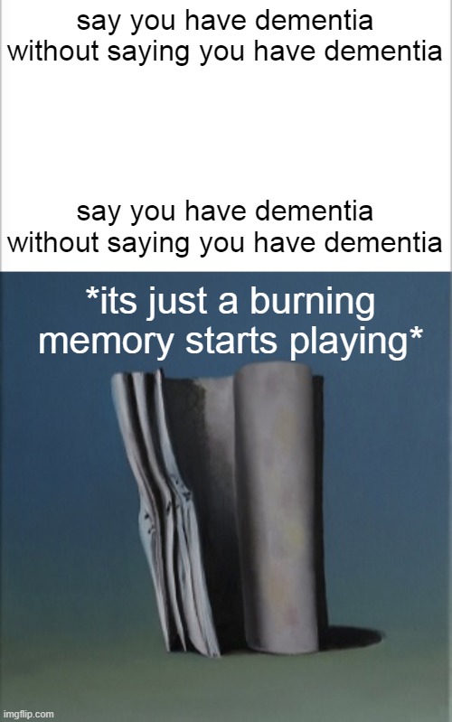 i forgor | say you have dementia without saying you have dementia; say you have dementia without saying you have dementia; *its just a burning memory starts playing* | image tagged in it's just a burning memory,dementia,i forgor,whar,stop reading the tags,e | made w/ Imgflip meme maker