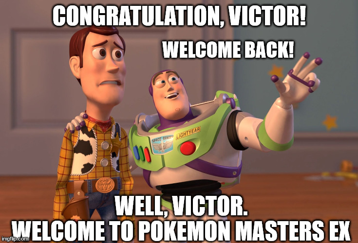 Congratulation, Victor! | CONGRATULATION, VICTOR! WELCOME BACK! WELL, VICTOR.
WELCOME TO POKEMON MASTERS EX | image tagged in memes,x x everywhere,welcome,pokemon,anime | made w/ Imgflip meme maker