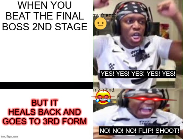 relatable when im low hp | WHEN YOU BEAT THE FINAL BOSS 2ND STAGE; my friend:; BUT IT HEALS BACK AND GOES TO 3RD FORM; my friend: | image tagged in yes yes yes no no no ksi | made w/ Imgflip meme maker