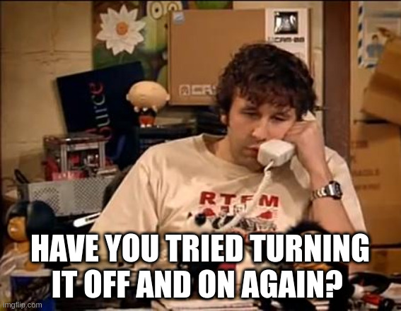 IT Crowd | HAVE YOU TRIED TURNING IT OFF AND ON AGAIN? | image tagged in it crowd | made w/ Imgflip meme maker