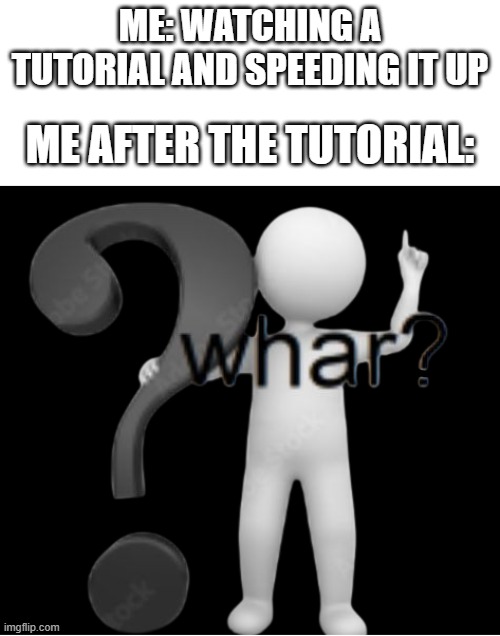 anyone relate? |  ME: WATCHING A TUTORIAL AND SPEEDING IT UP; ME AFTER THE TUTORIAL: | image tagged in too fast,memes,whar | made w/ Imgflip meme maker