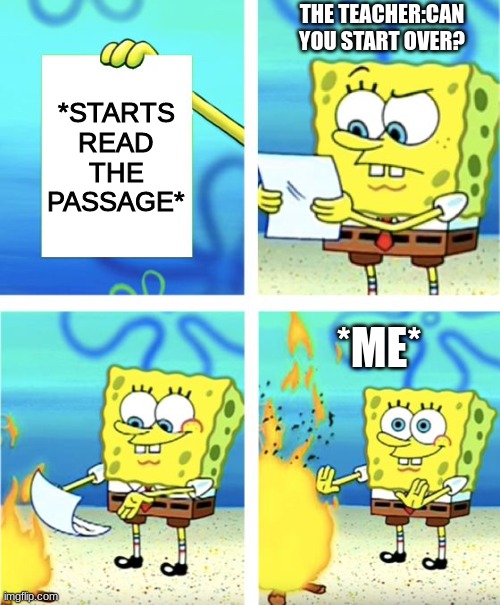 Spongebob Burning Paper | THE TEACHER:CAN YOU START OVER? *STARTS READ THE PASSAGE*; *ME* | image tagged in spongebob burning paper | made w/ Imgflip meme maker