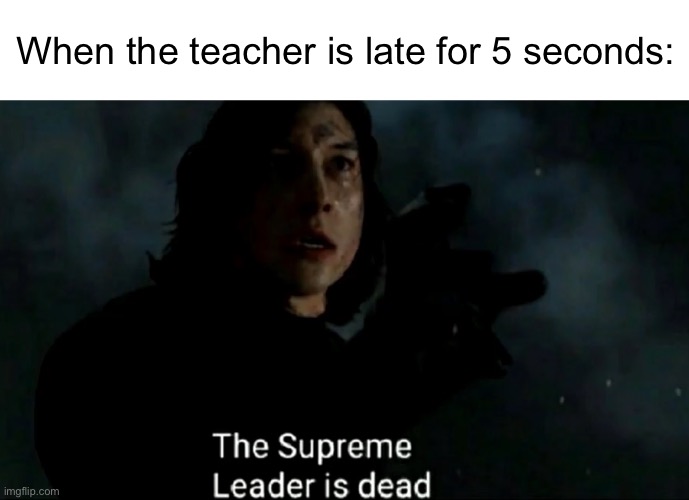 The Supreme Leader is dead | When the teacher is late for 5 seconds: | image tagged in the supreme leader is dead,school,school meme,teacher | made w/ Imgflip meme maker