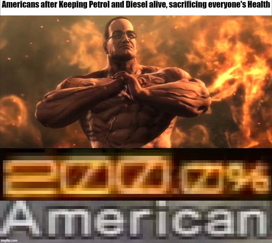 200% american | Americans after Keeping Petrol and Diesel alive, sacrificing everyone's Health | image tagged in metal gear rising 200 0 american | made w/ Imgflip meme maker