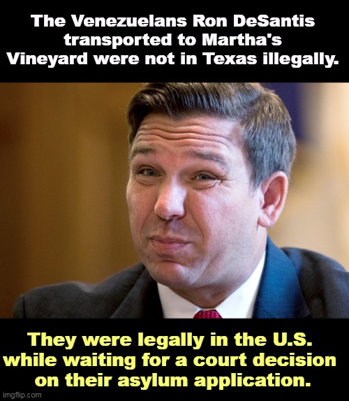 Smooth move, Ex-Lax. | The Venezuelans Ron DeSantis transported to Martha's Vineyard were not in Texas illegally. They were legally in the U.S. 
while waiting for a court decision 
on their asylum application. | image tagged in ron de santis killing more republicans in florida,ron desantis,illegal,kidnapping,migrants | made w/ Imgflip meme maker