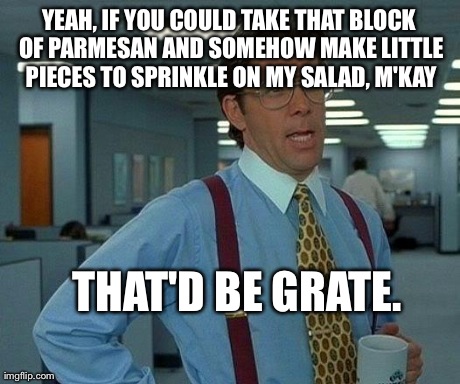 The Olive Garden waitress didn't find this nearly as clever as I did, but I was told there'd be cheese. | YEAH, IF YOU COULD TAKE THAT BLOCK OF PARMESAN AND SOMEHOW MAKE LITTLE PIECES TO SPRINKLE ON MY SALAD, M'KAY THAT'D BE GRATE. | image tagged in memes,that would be great | made w/ Imgflip meme maker