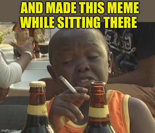 Smoking kid,,, | AND MADE THIS MEME WHILE SITTING THERE | image tagged in smoking kid | made w/ Imgflip meme maker
