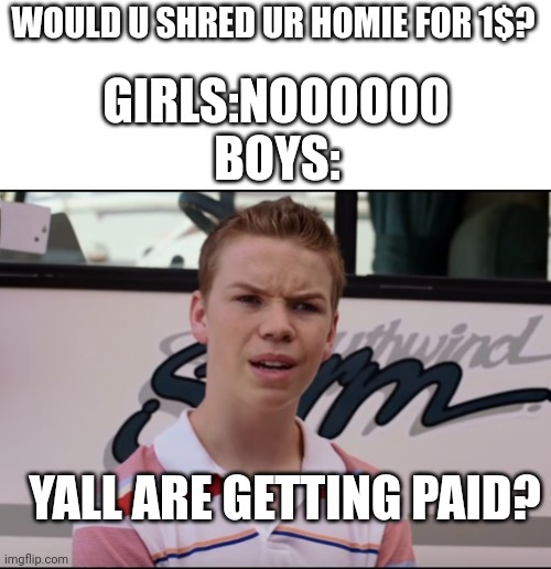 You Guys are Getting Paid | WOULD U SHRED UR HOMIE FOR 1$? GIRLS:NOOOOOO; BOYS:; YALL ARE GETTING PAID? | image tagged in you guys are getting paid | made w/ Imgflip meme maker